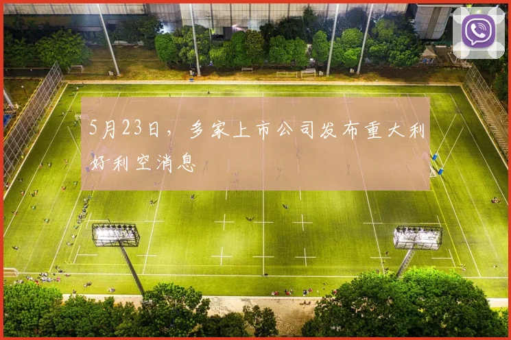 5月23日,多家上市公司发布重大利好利空消息