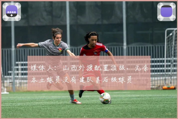 媒体人:山西外援配置顶级,无奈本土球员没有建队基石级球员
