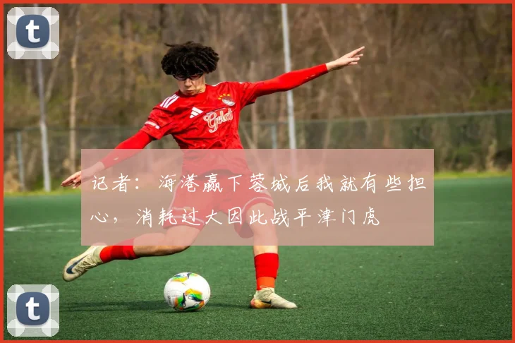 记者:海港赢下蓉城后我就有些担心,消耗过大因此战平津门虎