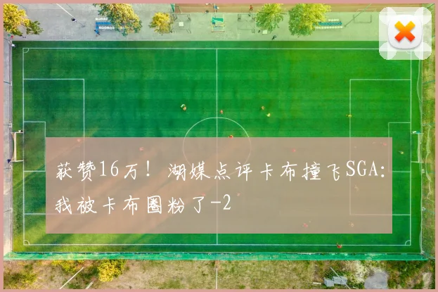 获赞16万!湖媒点评卡布撞飞SGA:我被卡布圈粉了