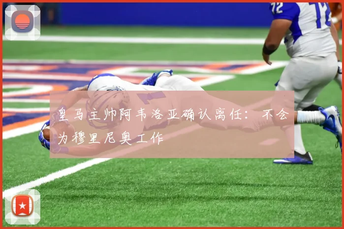 皇马主帅阿韦洛亚确认离任：不会为穆里尼奥工作