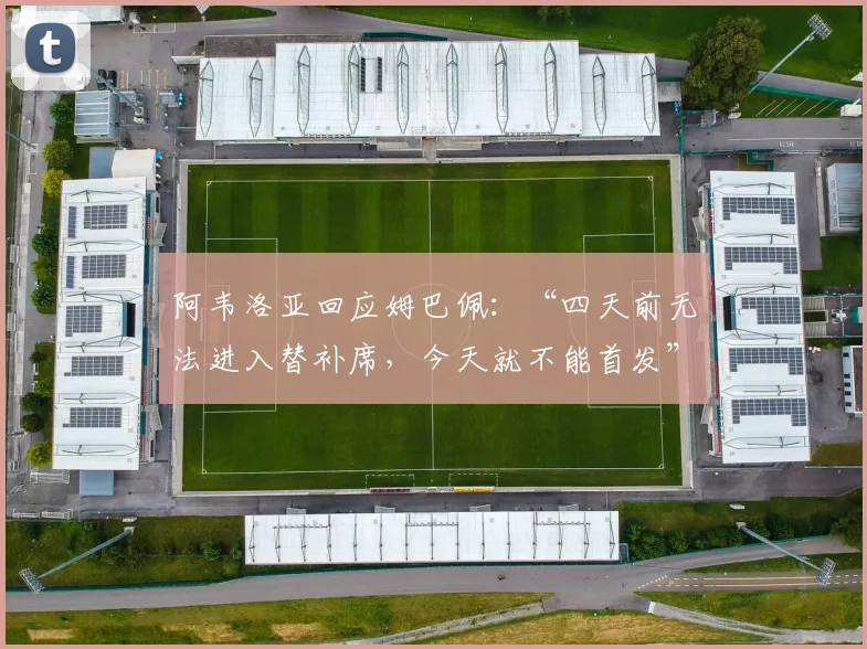 阿韦洛亚回应姆巴佩：“四天前无法进入替补席，今天就不能首发”