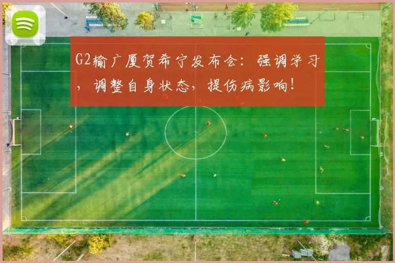 G2输广厦贺希宁发布会：强调学习，调整自身状态，提伤病影响！