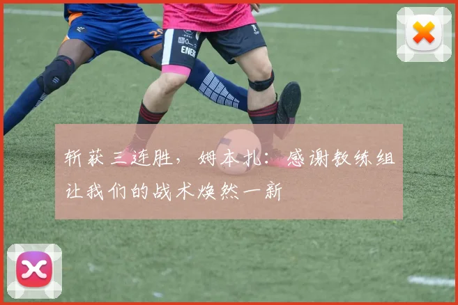 斩获三连胜,姆本扎:感谢教练组让我们的战术焕然一新