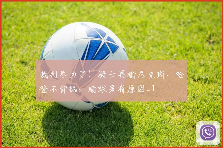 裁判尽力了！骑士再输尼克斯，哈登不背锅，输球另有原因_1