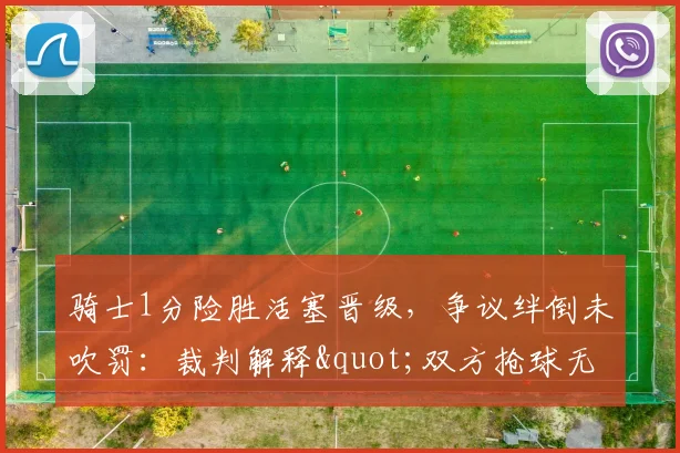 骑士1分险胜活塞晋级，争议绊倒未吹罚：裁判解释"双方抢球无持球"