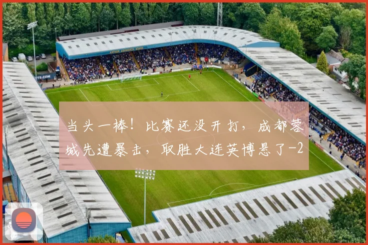 当头一棒!比赛还没开打,成都蓉城先遭暴击,取胜大连英博悬了