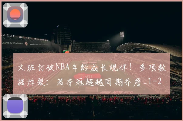 文班打破NBA年龄成长规律!多项数据炸裂:若夺冠超越同期乔詹_1