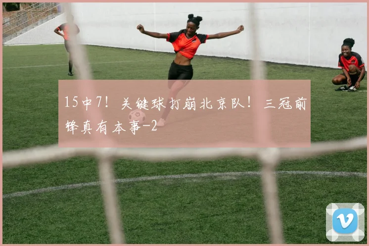 15中7!关键球打崩北京队!三冠前锋真有本事