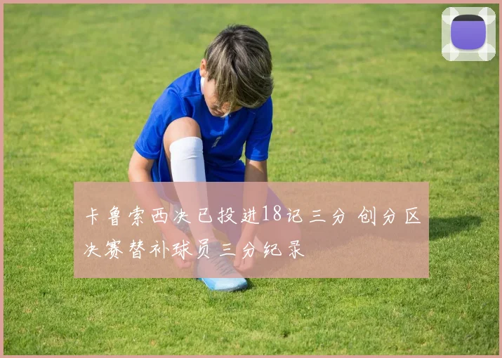 卡鲁索西决已投进18记三分 创分区决赛替补球员三分纪录