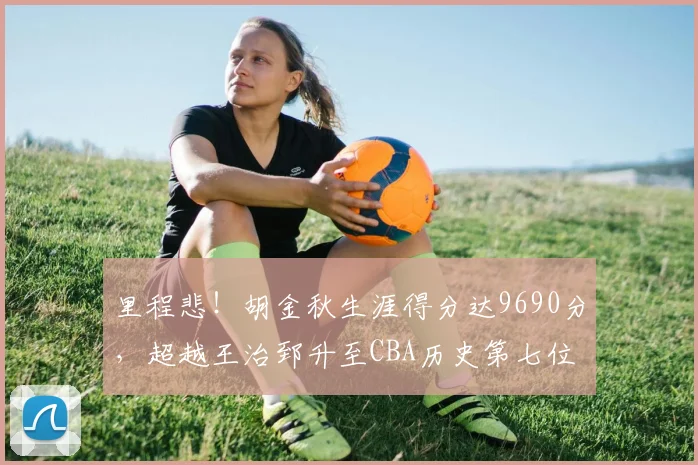 里程悲！胡金秋生涯得分达9690分，超越王治郅升至CBA历史第七位