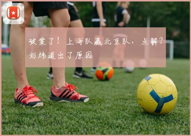破案了！上海队赢北京队，点解？刘炜道出了原因