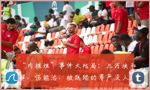 “内裤姐”事件大结局:几万块和解,伤能治,被践踏的尊严没人还