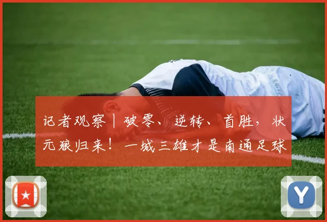 记者观察丨破零、逆转、首胜,状元狼归来!一城三雄才是南通足球的“底气”