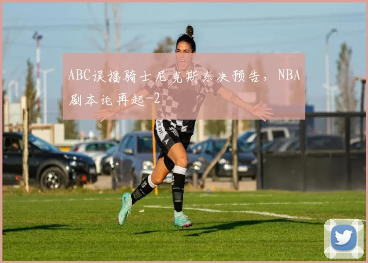 ABC误播骑士尼克斯东决预告,NBA剧本论再起