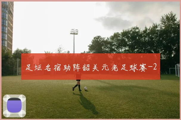 足坛名宿助阵韶关元老足球赛